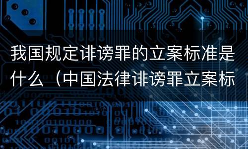 我国规定诽谤罪的立案标准是什么（中国法律诽谤罪立案标准）