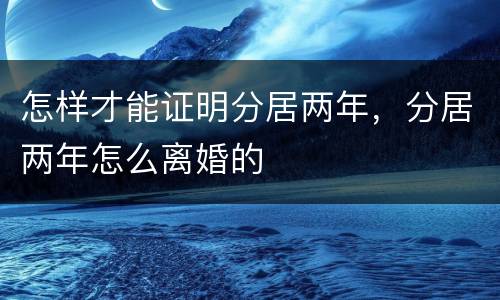 怎样才能证明分居两年，分居两年怎么离婚的