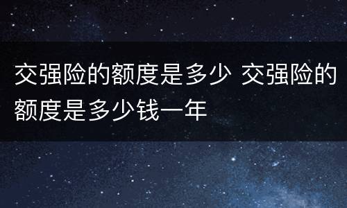交强险的额度是多少 交强险的额度是多少钱一年