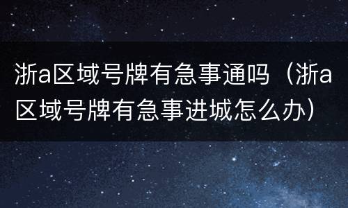 浙a区域号牌有急事通吗（浙a区域号牌有急事进城怎么办）