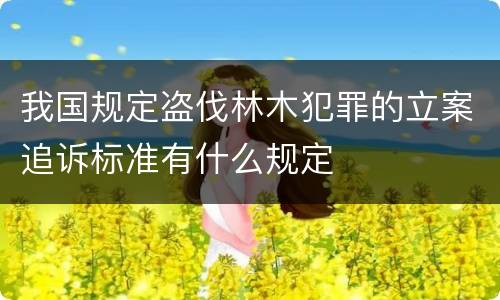我国规定盗伐林木犯罪的立案追诉标准有什么规定