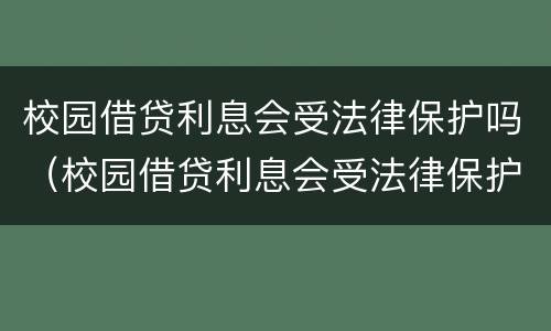 校园借贷利息会受法律保护吗（校园借贷利息会受法律保护吗）