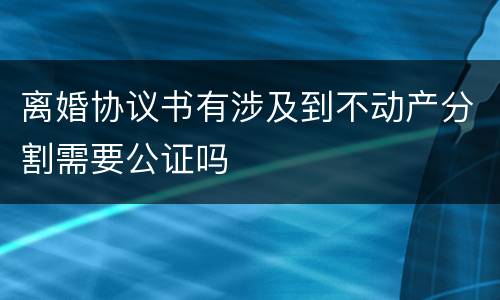 离婚协议书有涉及到不动产分割需要公证吗