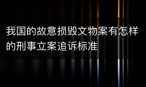 我国的故意损毁文物案有怎样的刑事立案追诉标准