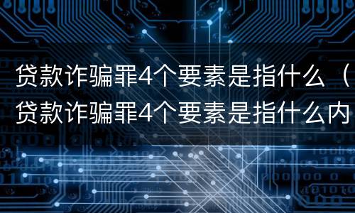贷款诈骗罪4个要素是指什么（贷款诈骗罪4个要素是指什么内容）