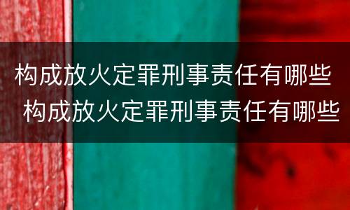构成放火定罪刑事责任有哪些 构成放火定罪刑事责任有哪些条款