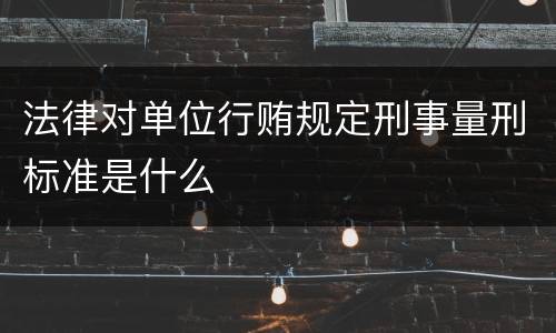 法律对单位行贿规定刑事量刑标准是什么
