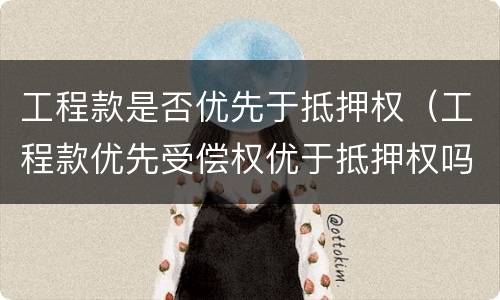 工程款是否优先于抵押权（工程款优先受偿权优于抵押权吗）