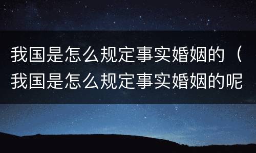 我国是怎么规定事实婚姻的（我国是怎么规定事实婚姻的呢）
