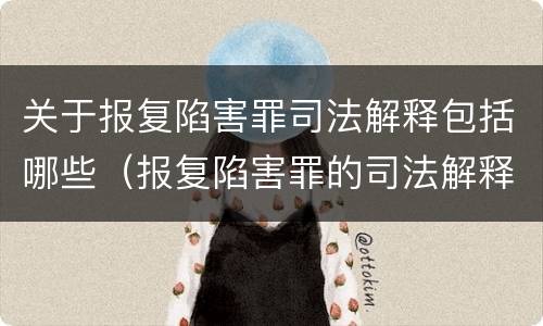 关于报复陷害罪司法解释包括哪些（报复陷害罪的司法解释）