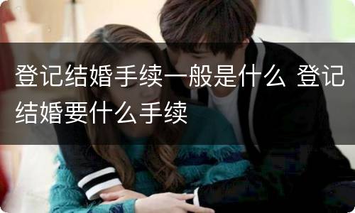 登记结婚手续一般是什么 登记结婚要什么手续
