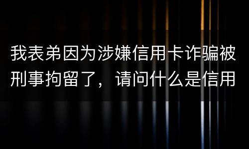 我表弟因为涉嫌信用卡诈骗被刑事拘留了，请问什么是信用卡诈骗