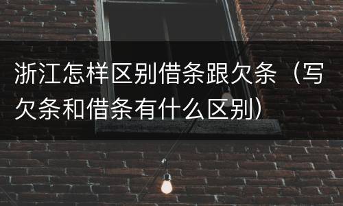 浙江怎样区别借条跟欠条（写欠条和借条有什么区别）