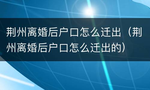 荆州离婚后户口怎么迁出（荆州离婚后户口怎么迁出的）