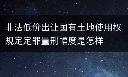 非法低价出让国有土地使用权规定定罪量刑幅度是怎样
