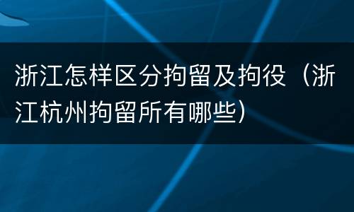 浙江怎样区分拘留及拘役（浙江杭州拘留所有哪些）