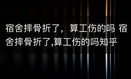 宿舍摔骨折了，算工伤的吗 宿舍摔骨折了,算工伤的吗知乎
