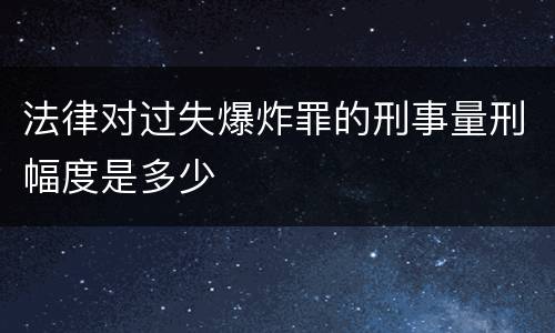 法律对过失爆炸罪的刑事量刑幅度是多少