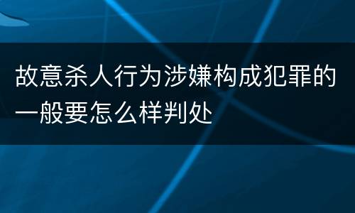 故意杀人行为涉嫌构成犯罪的一般要怎么样判处