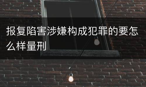 报复陷害涉嫌构成犯罪的要怎么样量刑