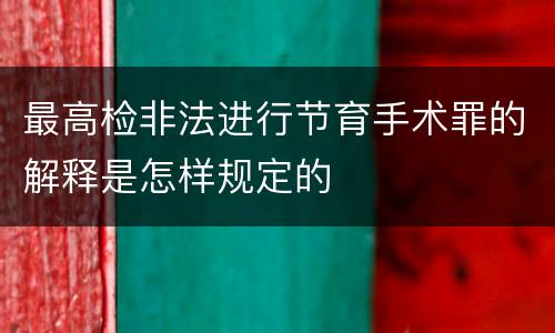 最高检非法进行节育手术罪的解释是怎样规定的