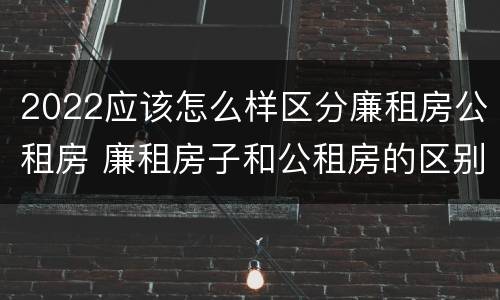 2022应该怎么样区分廉租房公租房 廉租房子和公租房的区别