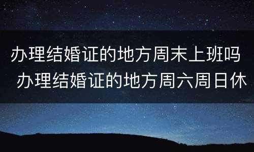 办理结婚证的地方周末上班吗 办理结婚证的地方周六周日休息吗
