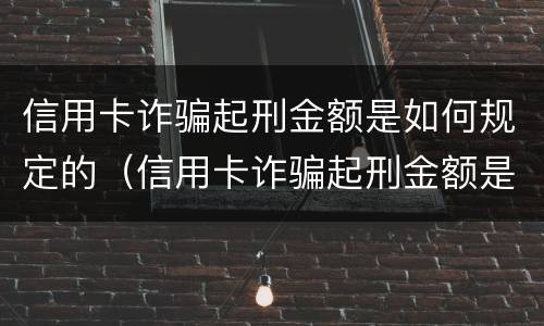 信用卡诈骗起刑金额是如何规定的（信用卡诈骗起刑金额是如何规定的呢）