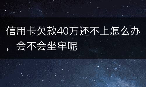 信用卡欠款40万还不上怎么办，会不会坐牢呢