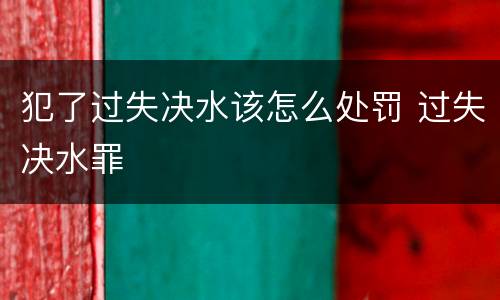 犯了过失决水该怎么处罚 过失决水罪
