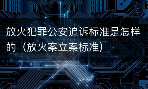 放火犯罪公安追诉标准是怎样的（放火案立案标准）