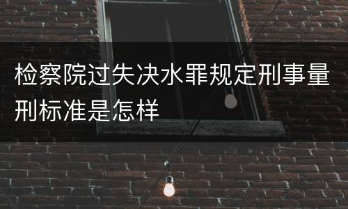 检察院过失决水罪规定刑事量刑标准是怎样