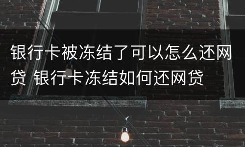 银行卡被冻结了可以怎么还网贷 银行卡冻结如何还网贷