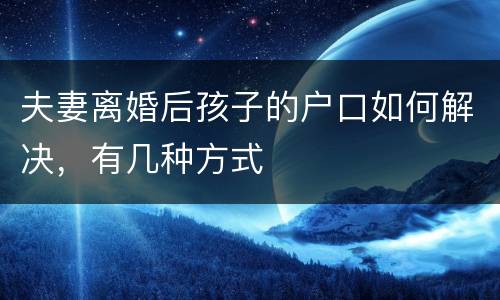 夫妻离婚后孩子的户口如何解决，有几种方式