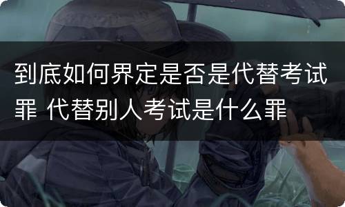 到底如何界定是否是代替考试罪 代替别人考试是什么罪