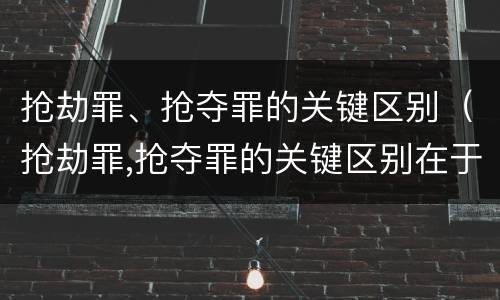 抢劫罪、抢夺罪的关键区别（抢劫罪,抢夺罪的关键区别在于）