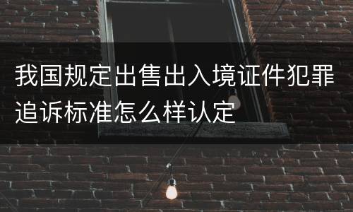 我国规定出售出入境证件犯罪追诉标准怎么样认定