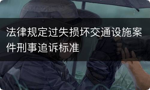 法律规定过失损坏交通设施案件刑事追诉标准