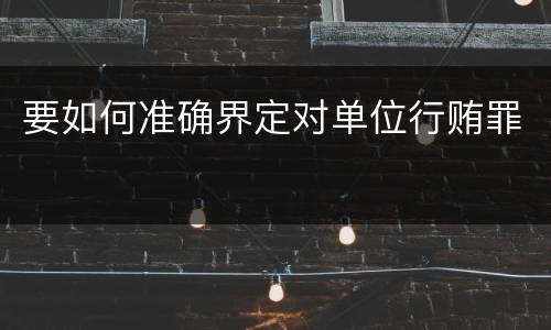要如何准确界定对单位行贿罪