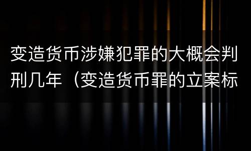 变造货币涉嫌犯罪的大概会判刑几年（变造货币罪的立案标准）