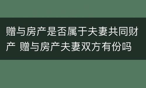 赠与房产是否属于夫妻共同财产 赠与房产夫妻双方有份吗