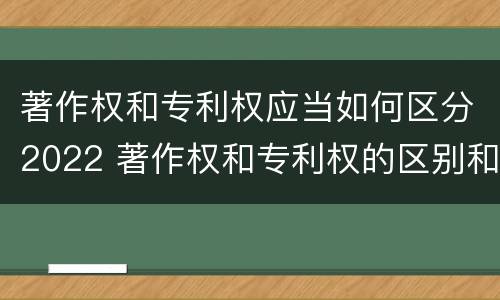 著作权和专利权应当如何区分2022 著作权和专利权的区别和联系