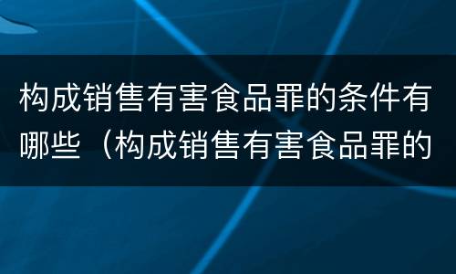 构成销售有害食品罪的条件有哪些（构成销售有害食品罪的条件有哪些呢）
