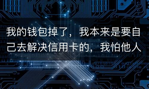 我的钱包掉了，我本来是要自己去解决信用卡的，我怕他人拿我的资料去解决信用卡