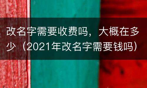 改名字需要收费吗，大概在多少（2021年改名字需要钱吗）
