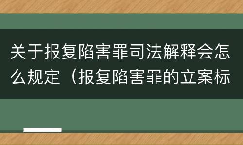 关于报复陷害罪司法解释会怎么规定（报复陷害罪的立案标准）