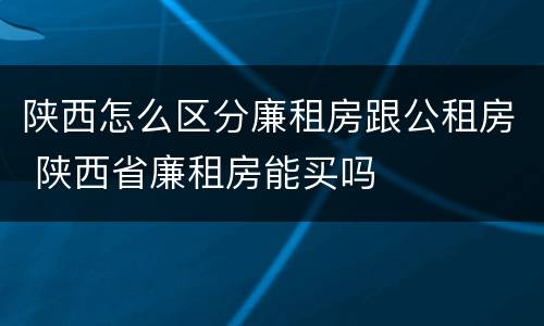 陕西怎么区分廉租房跟公租房 陕西省廉租房能买吗