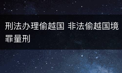 刑法办理偷越国 非法偷越国境罪量刑