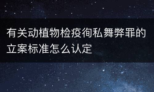 有关动植物检疫徇私舞弊罪的立案标准怎么认定