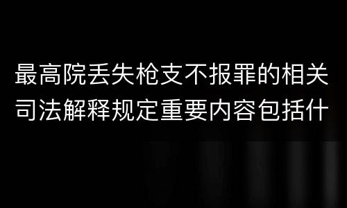 最高院丢失枪支不报罪的相关司法解释规定重要内容包括什么